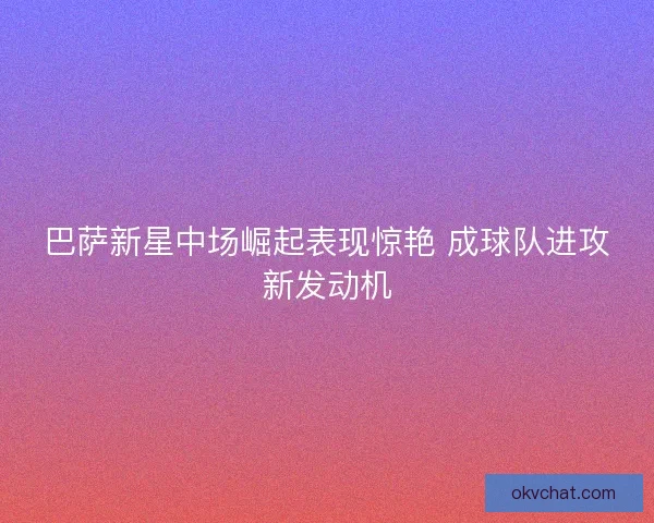 巴萨新星中场崛起表现惊艳 成球队进攻新发动机