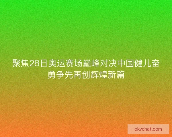 聚焦28日奥运赛场巅峰对决中国健儿奋勇争先再创辉煌新篇