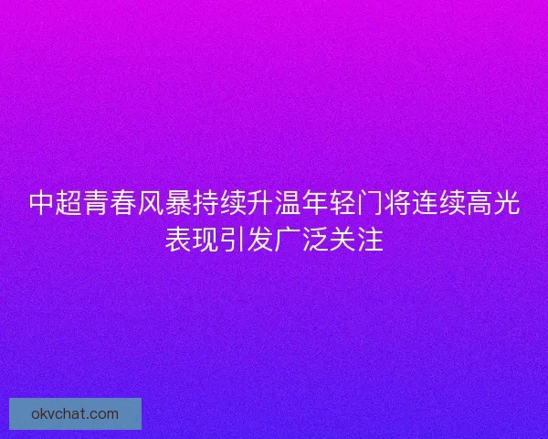 中超青春风暴持续升温年轻门将连续高光表现引发广泛关注