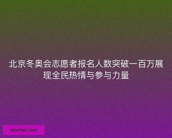 北京冬奥会志愿者报名人数突破一百万展现全民热情与参与力量
