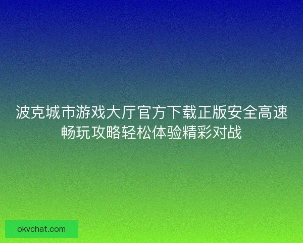 波克城市游戏大厅官方下载正版安全高速畅玩攻略轻松体验精彩对战