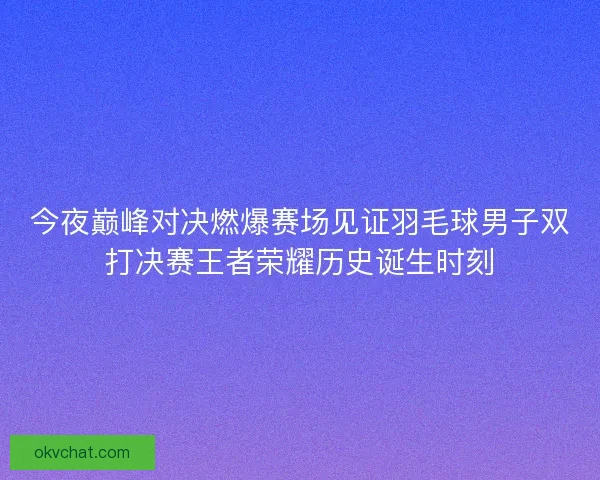 今夜巅峰对决燃爆赛场见证羽毛球男子双打决赛王者荣耀历史诞生时刻